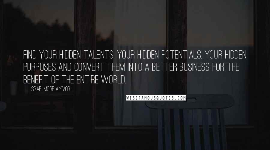 Israelmore Ayivor Quotes: Find your hidden talents, your hidden potentials, your hidden purposes and convert them into a better business for the benefit of the entire world.
