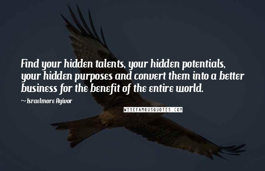 Israelmore Ayivor Quotes: Find your hidden talents, your hidden potentials, your hidden purposes and convert them into a better business for the benefit of the entire world.