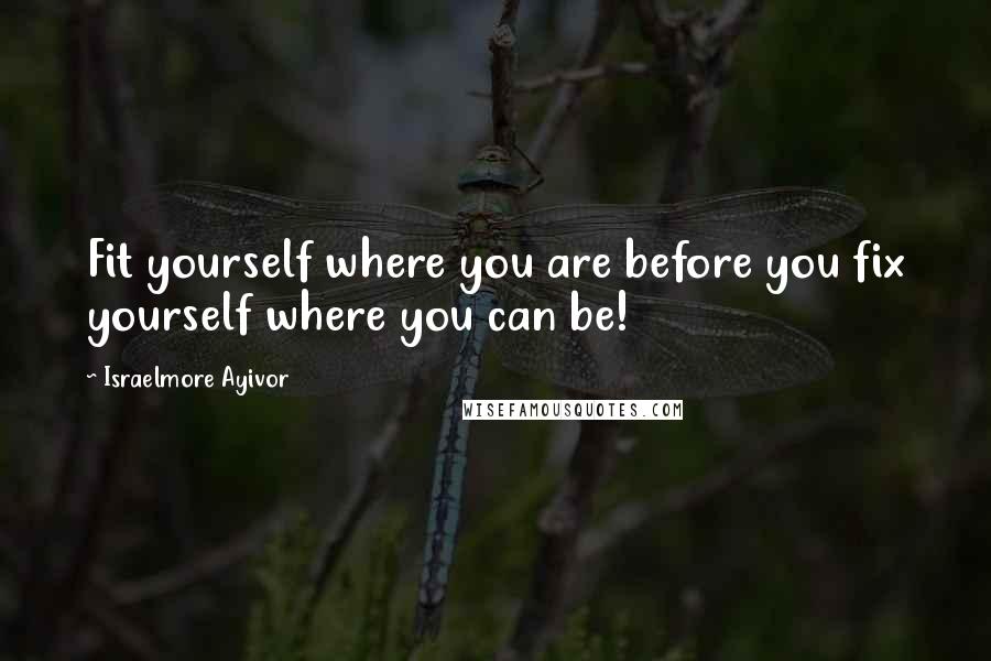 Israelmore Ayivor Quotes: Fit yourself where you are before you fix yourself where you can be!