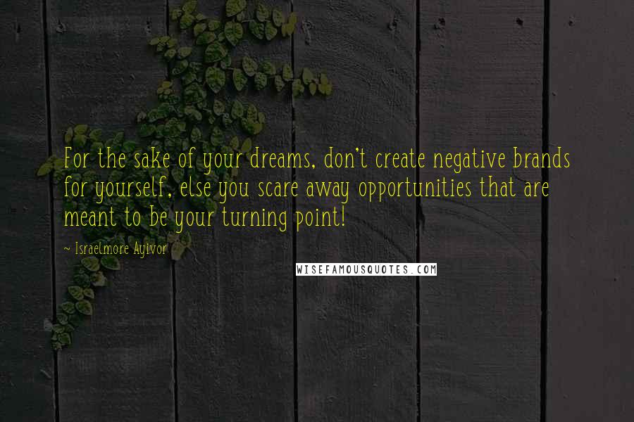 Israelmore Ayivor Quotes: For the sake of your dreams, don't create negative brands for yourself, else you scare away opportunities that are meant to be your turning point!