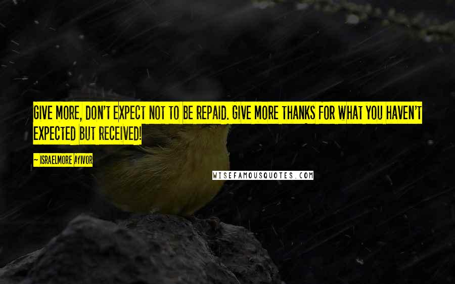 Israelmore Ayivor Quotes: Give more, don't expect not to be repaid. Give more thanks for what you haven't expected but received!