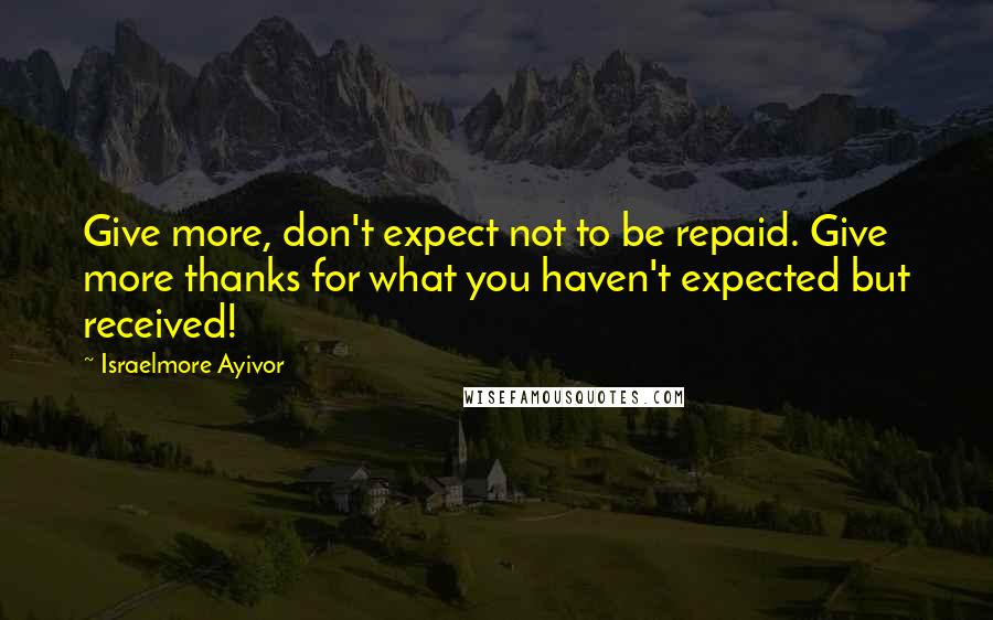 Israelmore Ayivor Quotes: Give more, don't expect not to be repaid. Give more thanks for what you haven't expected but received!