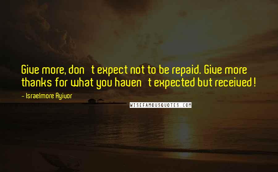 Israelmore Ayivor Quotes: Give more, don't expect not to be repaid. Give more thanks for what you haven't expected but received!