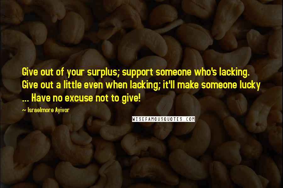 Israelmore Ayivor Quotes: Give out of your surplus; support someone who's lacking. Give out a little even when lacking; it'll make someone lucky ... Have no excuse not to give!