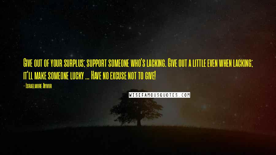 Israelmore Ayivor Quotes: Give out of your surplus; support someone who's lacking. Give out a little even when lacking; it'll make someone lucky ... Have no excuse not to give!