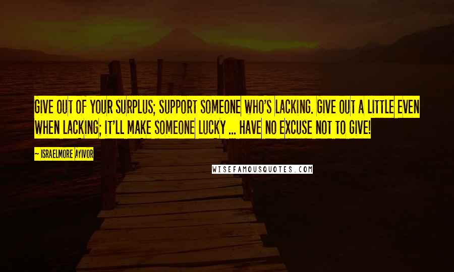 Israelmore Ayivor Quotes: Give out of your surplus; support someone who's lacking. Give out a little even when lacking; it'll make someone lucky ... Have no excuse not to give!