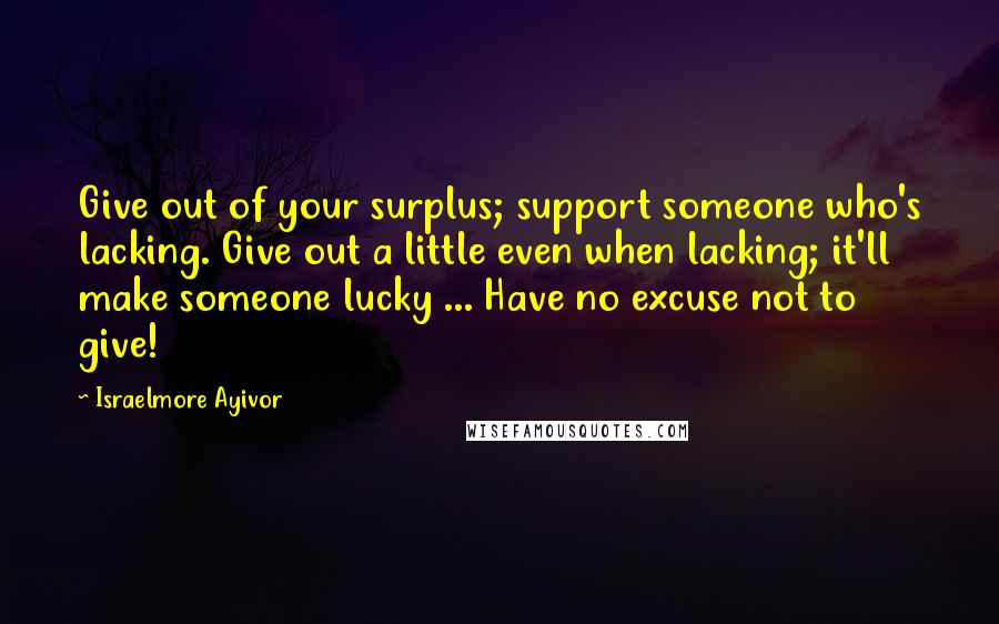 Israelmore Ayivor Quotes: Give out of your surplus; support someone who's lacking. Give out a little even when lacking; it'll make someone lucky ... Have no excuse not to give!