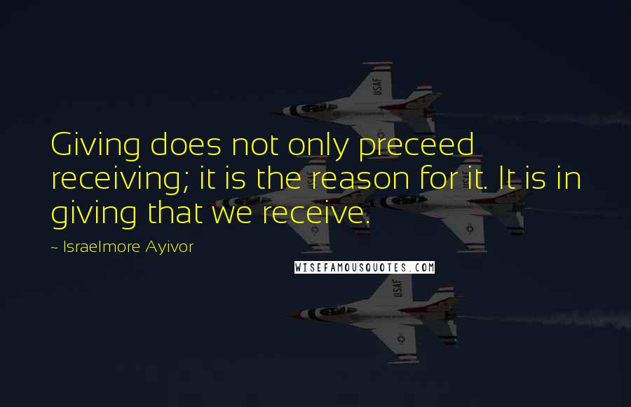 Israelmore Ayivor Quotes: Giving does not only preceed receiving; it is the reason for it. It is in giving that we receive.