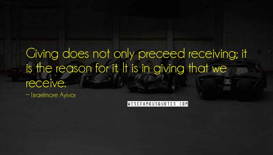 Israelmore Ayivor Quotes: Giving does not only preceed receiving; it is the reason for it. It is in giving that we receive.