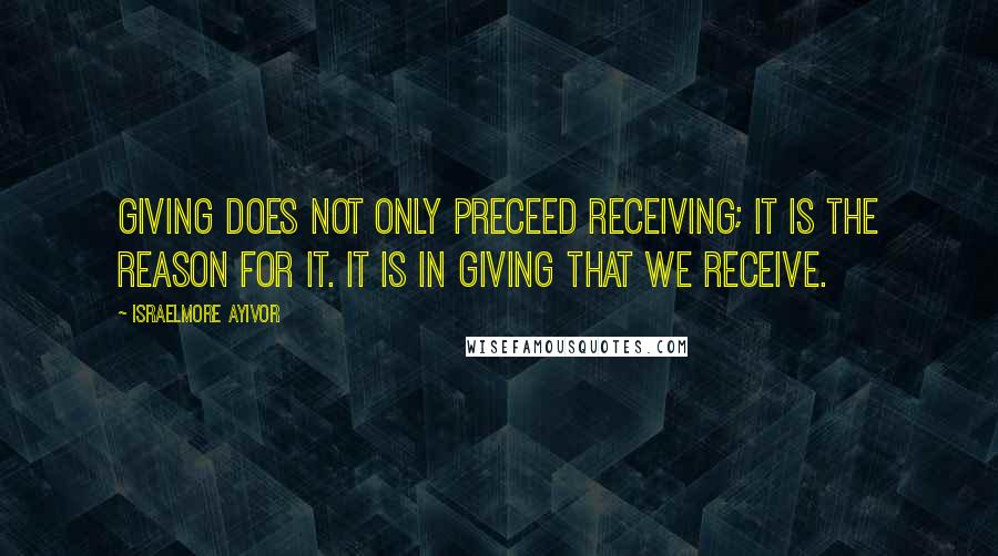 Israelmore Ayivor Quotes: Giving does not only preceed receiving; it is the reason for it. It is in giving that we receive.