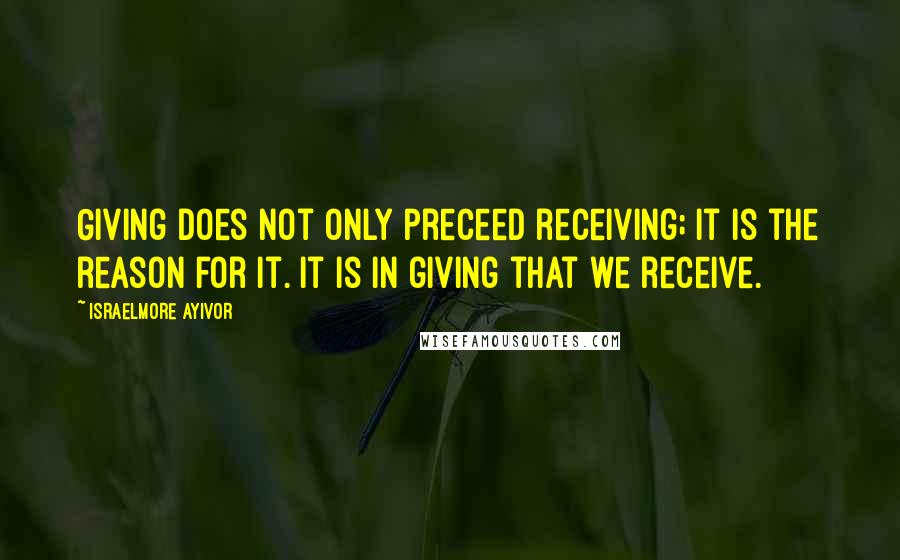 Israelmore Ayivor Quotes: Giving does not only preceed receiving; it is the reason for it. It is in giving that we receive.