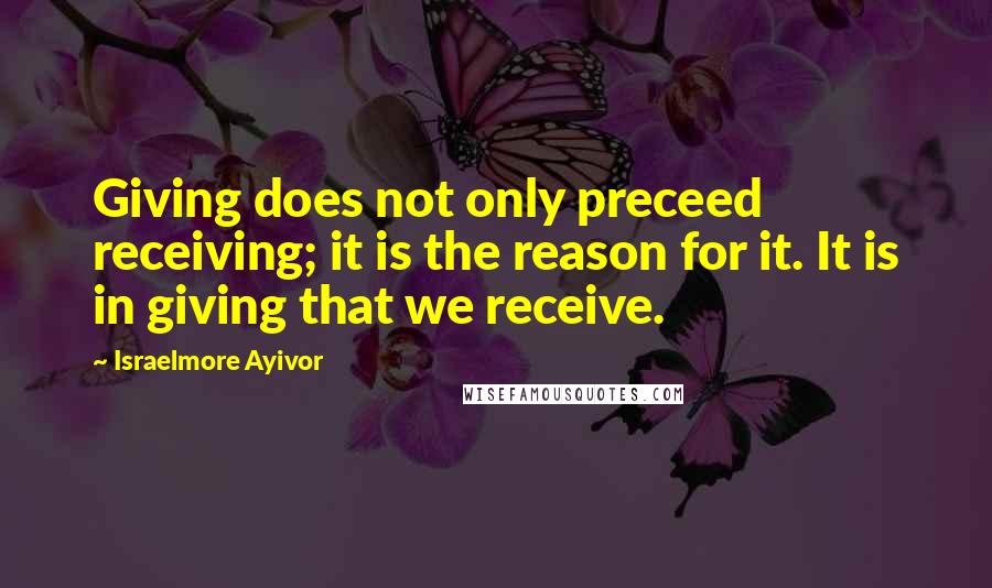 Israelmore Ayivor Quotes: Giving does not only preceed receiving; it is the reason for it. It is in giving that we receive.