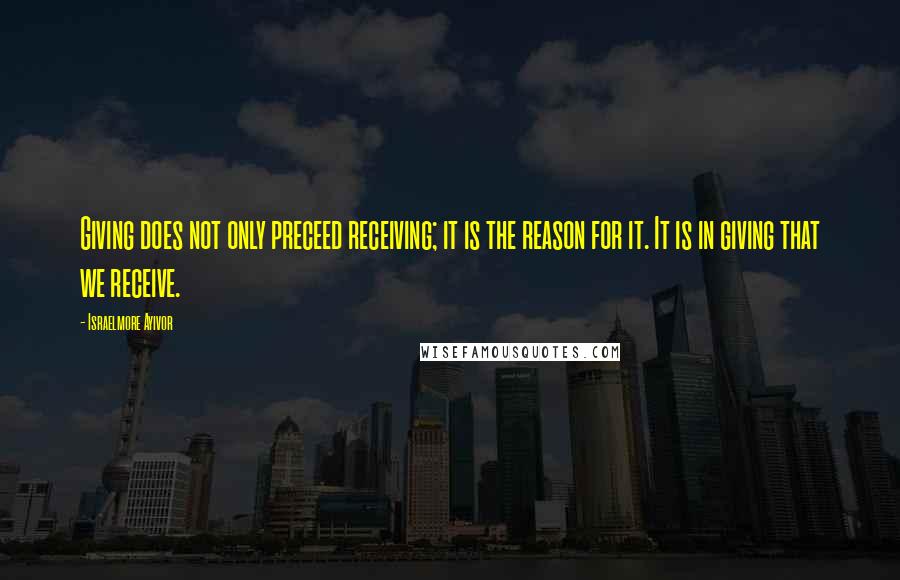 Israelmore Ayivor Quotes: Giving does not only preceed receiving; it is the reason for it. It is in giving that we receive.