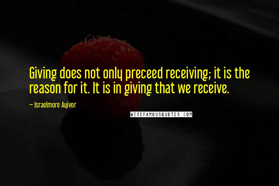 Israelmore Ayivor Quotes: Giving does not only preceed receiving; it is the reason for it. It is in giving that we receive.