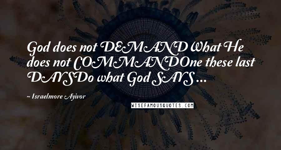 Israelmore Ayivor Quotes: God does not DEMANDWhat He does not COMMANDOne these last DAYSDo what God SAYS ...