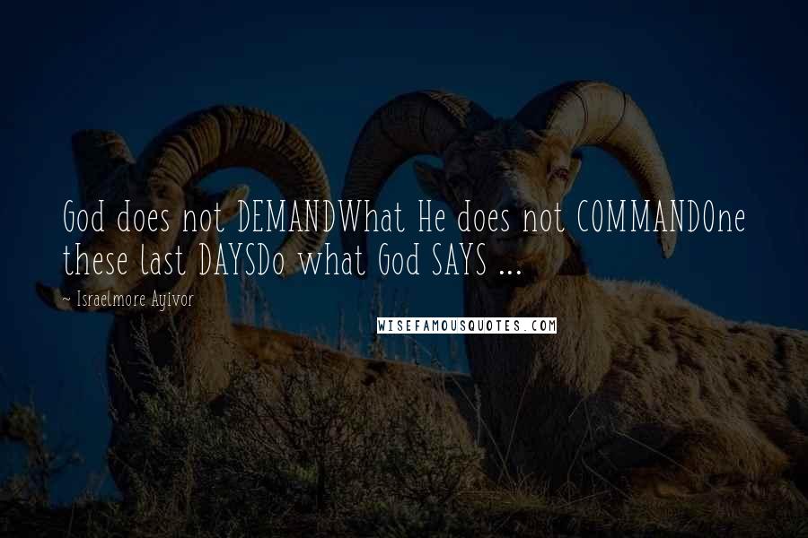 Israelmore Ayivor Quotes: God does not DEMANDWhat He does not COMMANDOne these last DAYSDo what God SAYS ...