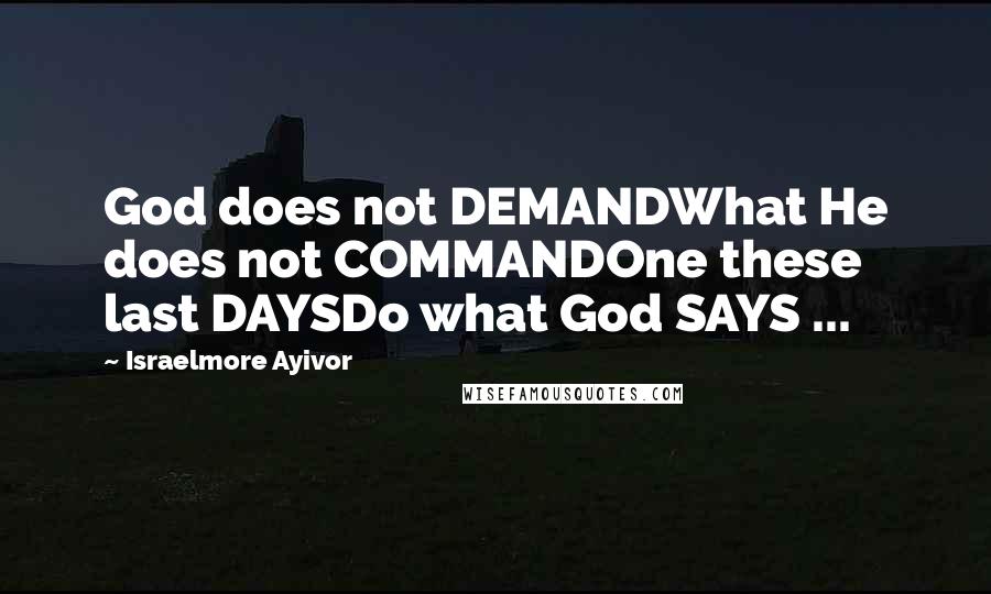 Israelmore Ayivor Quotes: God does not DEMANDWhat He does not COMMANDOne these last DAYSDo what God SAYS ...