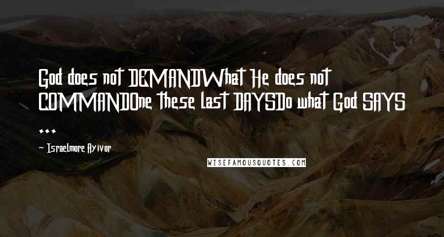 Israelmore Ayivor Quotes: God does not DEMANDWhat He does not COMMANDOne these last DAYSDo what God SAYS ...