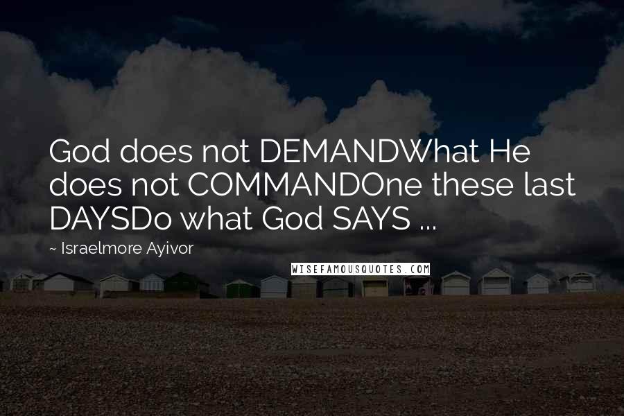 Israelmore Ayivor Quotes: God does not DEMANDWhat He does not COMMANDOne these last DAYSDo what God SAYS ...