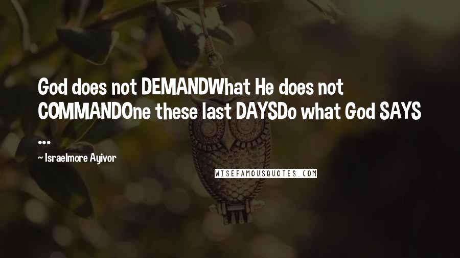 Israelmore Ayivor Quotes: God does not DEMANDWhat He does not COMMANDOne these last DAYSDo what God SAYS ...