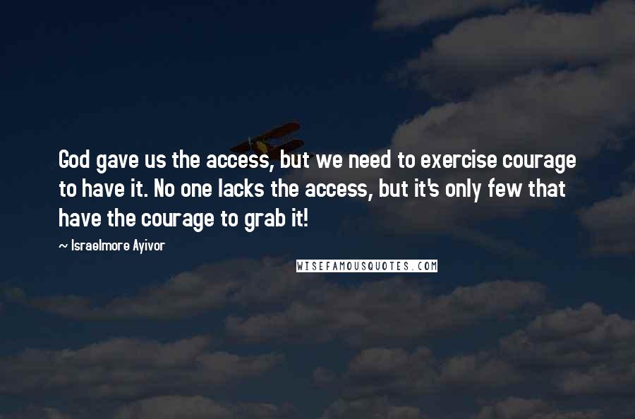 Israelmore Ayivor Quotes: God gave us the access, but we need to exercise courage to have it. No one lacks the access, but it's only few that have the courage to grab it!