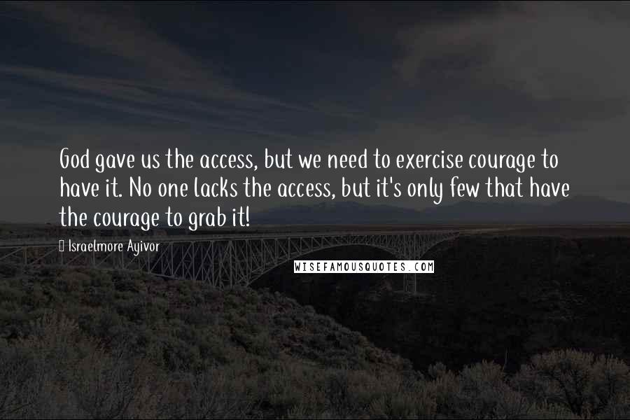 Israelmore Ayivor Quotes: God gave us the access, but we need to exercise courage to have it. No one lacks the access, but it's only few that have the courage to grab it!