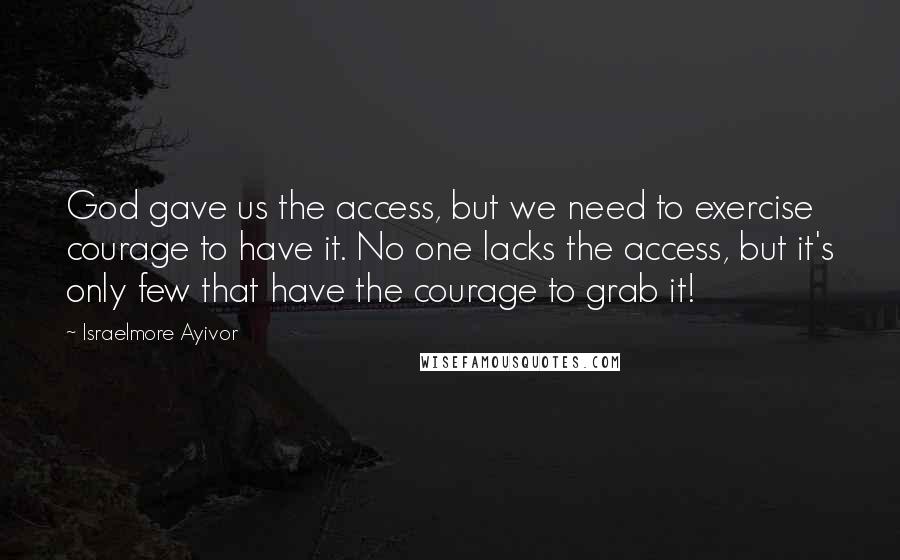 Israelmore Ayivor Quotes: God gave us the access, but we need to exercise courage to have it. No one lacks the access, but it's only few that have the courage to grab it!