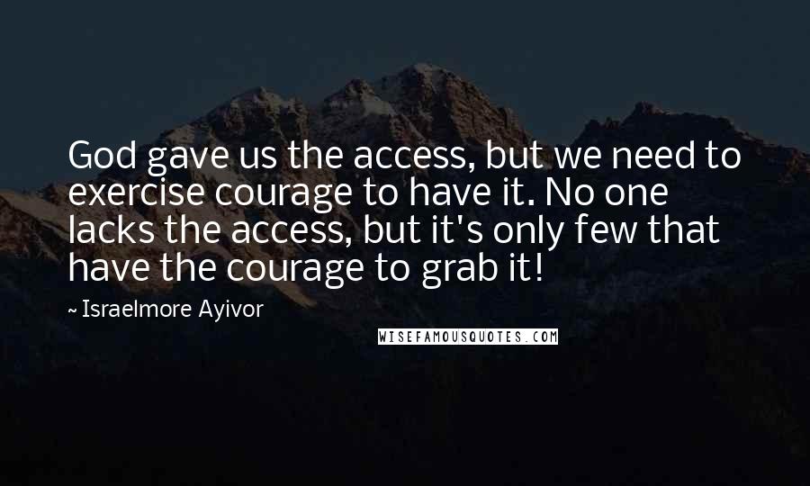 Israelmore Ayivor Quotes: God gave us the access, but we need to exercise courage to have it. No one lacks the access, but it's only few that have the courage to grab it!