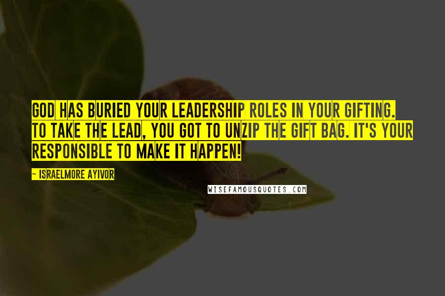 Israelmore Ayivor Quotes: God has buried your leadership roles in your gifting. To take the lead, you got to unzip the gift bag. It's your responsible to make it happen!