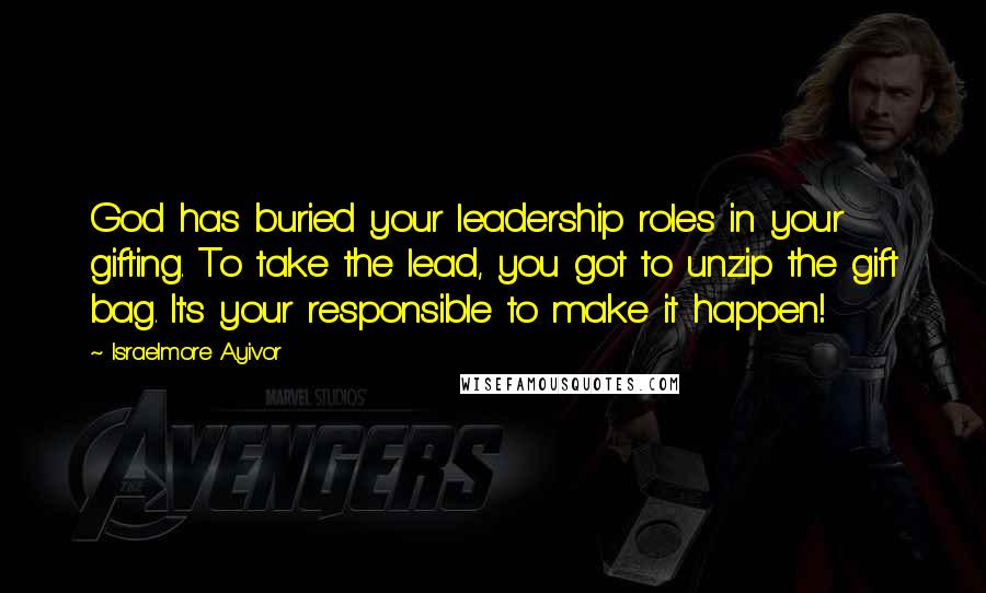 Israelmore Ayivor Quotes: God has buried your leadership roles in your gifting. To take the lead, you got to unzip the gift bag. It's your responsible to make it happen!