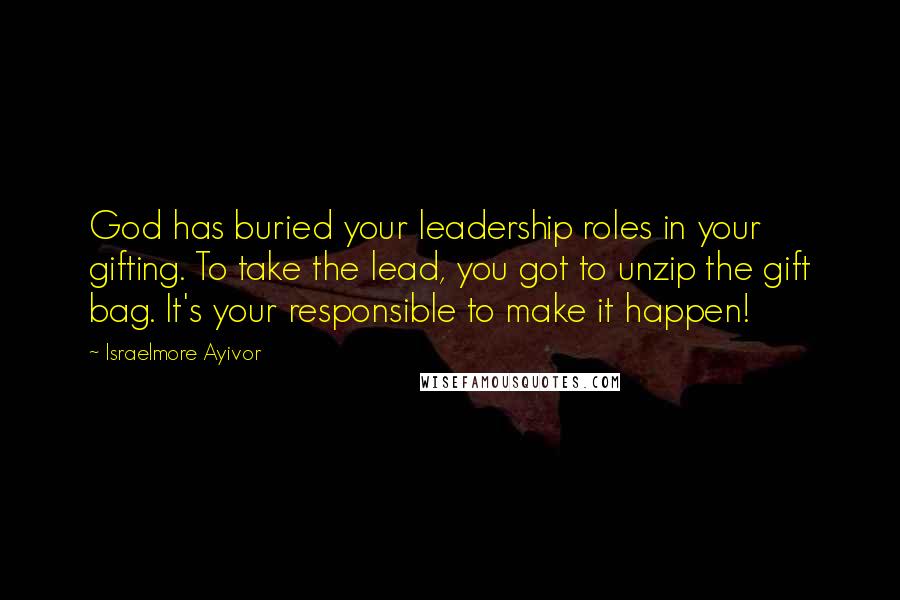 Israelmore Ayivor Quotes: God has buried your leadership roles in your gifting. To take the lead, you got to unzip the gift bag. It's your responsible to make it happen!