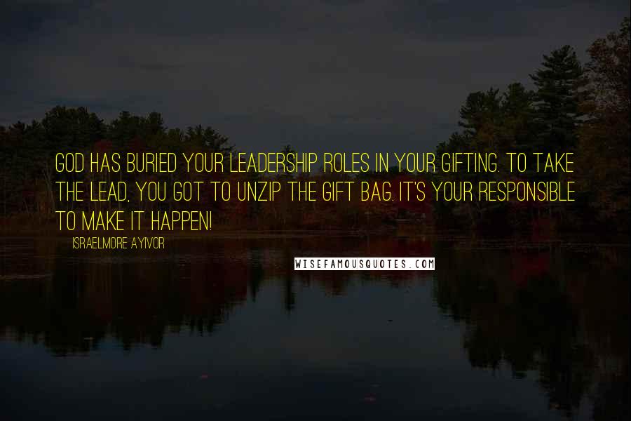 Israelmore Ayivor Quotes: God has buried your leadership roles in your gifting. To take the lead, you got to unzip the gift bag. It's your responsible to make it happen!