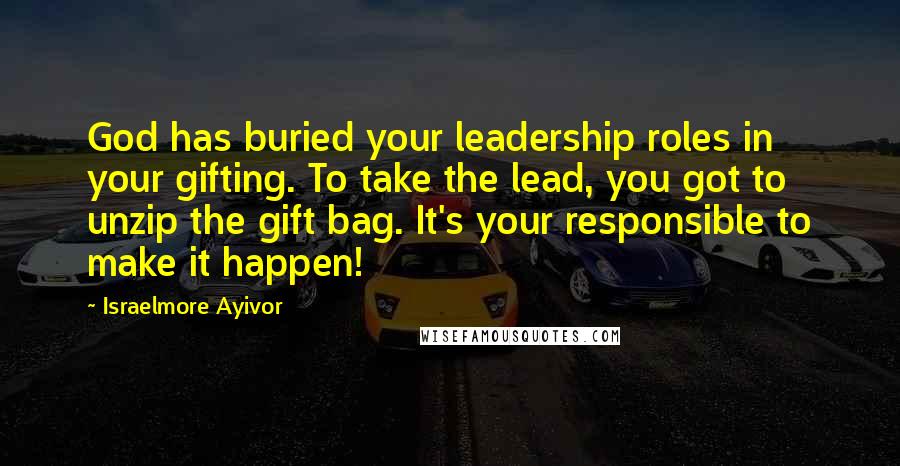 Israelmore Ayivor Quotes: God has buried your leadership roles in your gifting. To take the lead, you got to unzip the gift bag. It's your responsible to make it happen!