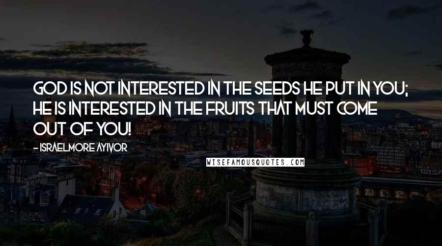 Israelmore Ayivor Quotes: God is not interested in the seeds he put in you; He is interested in the fruits that must come out of you!