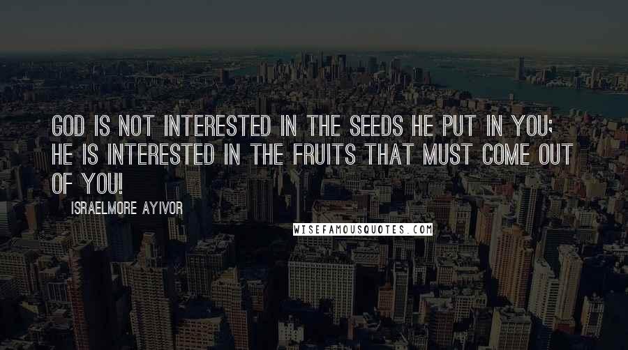 Israelmore Ayivor Quotes: God is not interested in the seeds he put in you; He is interested in the fruits that must come out of you!