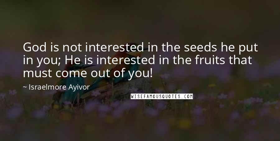 Israelmore Ayivor Quotes: God is not interested in the seeds he put in you; He is interested in the fruits that must come out of you!