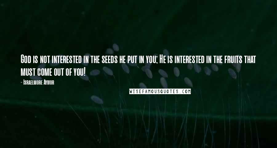 Israelmore Ayivor Quotes: God is not interested in the seeds he put in you; He is interested in the fruits that must come out of you!