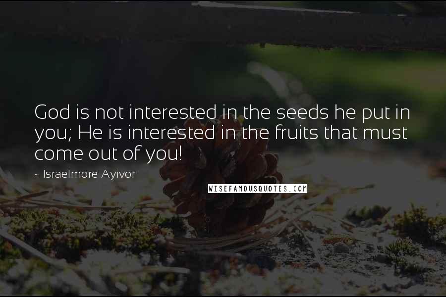 Israelmore Ayivor Quotes: God is not interested in the seeds he put in you; He is interested in the fruits that must come out of you!