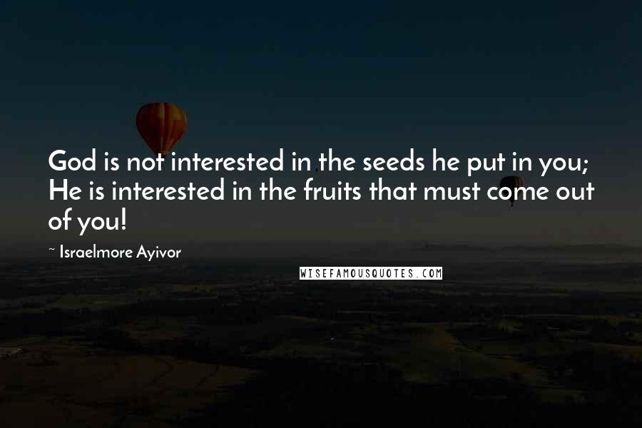 Israelmore Ayivor Quotes: God is not interested in the seeds he put in you; He is interested in the fruits that must come out of you!