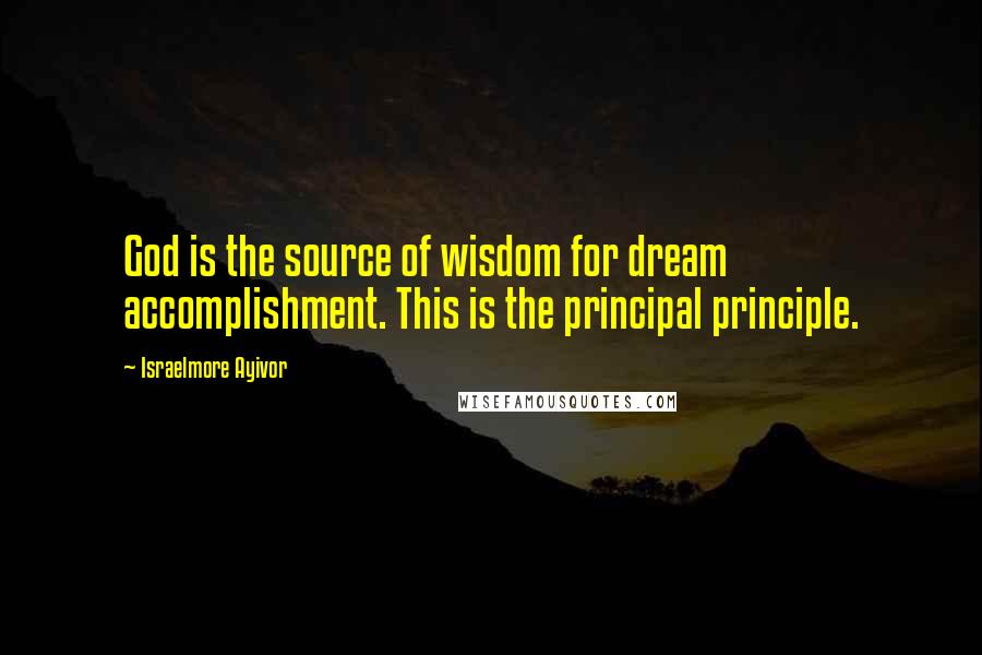 Israelmore Ayivor Quotes: God is the source of wisdom for dream accomplishment. This is the principal principle.