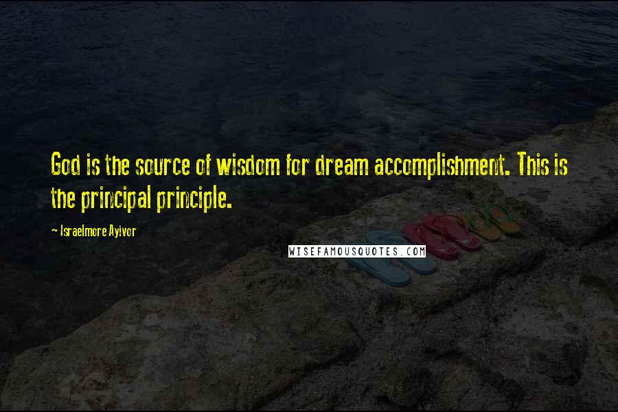 Israelmore Ayivor Quotes: God is the source of wisdom for dream accomplishment. This is the principal principle.