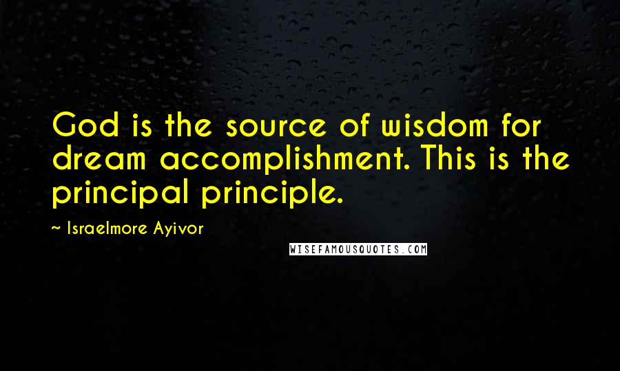 Israelmore Ayivor Quotes: God is the source of wisdom for dream accomplishment. This is the principal principle.