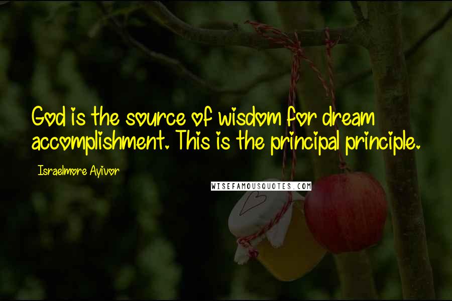 Israelmore Ayivor Quotes: God is the source of wisdom for dream accomplishment. This is the principal principle.