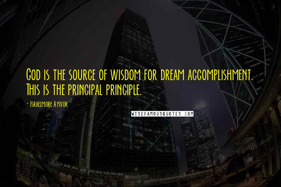 Israelmore Ayivor Quotes: God is the source of wisdom for dream accomplishment. This is the principal principle.
