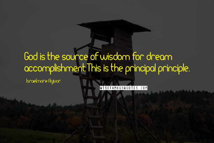 Israelmore Ayivor Quotes: God is the source of wisdom for dream accomplishment. This is the principal principle.
