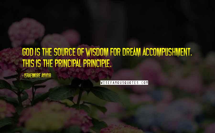Israelmore Ayivor Quotes: God is the source of wisdom for dream accomplishment. This is the principal principle.