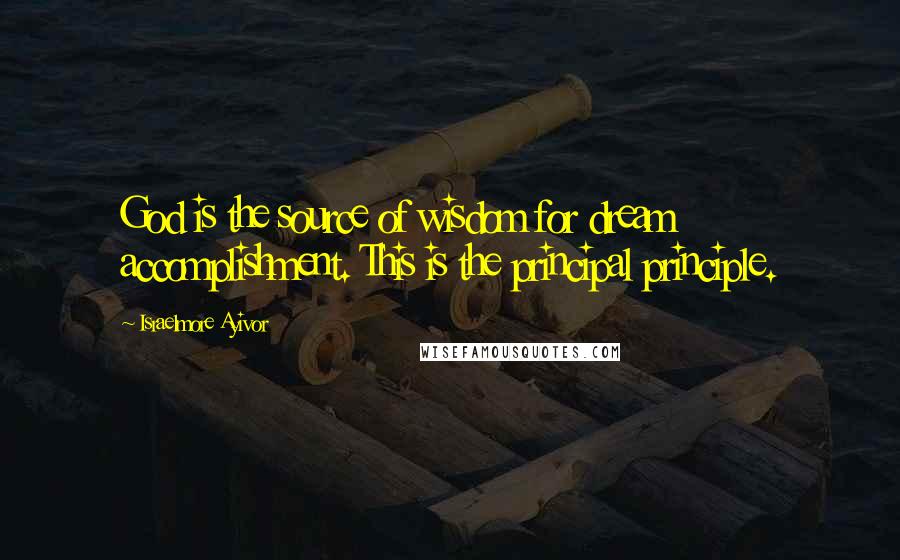 Israelmore Ayivor Quotes: God is the source of wisdom for dream accomplishment. This is the principal principle.