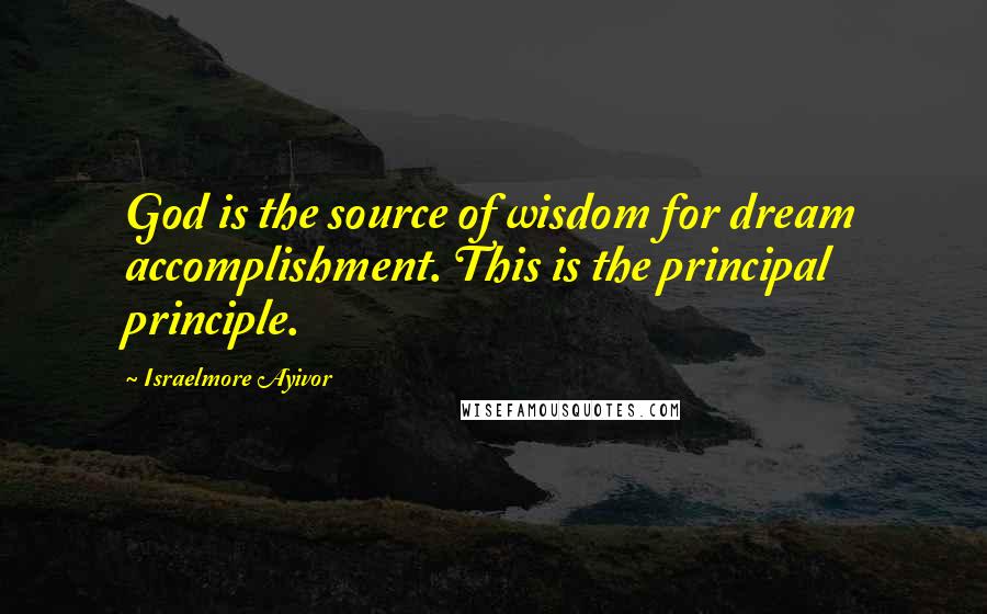 Israelmore Ayivor Quotes: God is the source of wisdom for dream accomplishment. This is the principal principle.