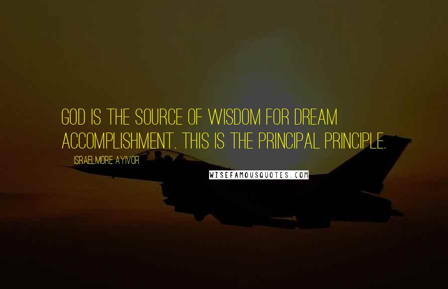 Israelmore Ayivor Quotes: God is the source of wisdom for dream accomplishment. This is the principal principle.