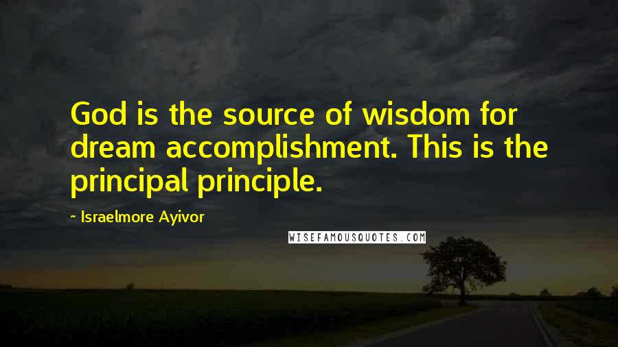 Israelmore Ayivor Quotes: God is the source of wisdom for dream accomplishment. This is the principal principle.